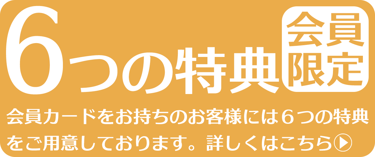 会員カードをお持ちのお客様にはお得な6つの特典をご用意しております。詳しくはこのリンクをクリックして下さい。